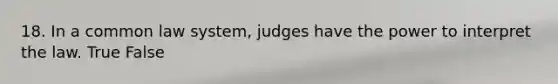 18. In a common law system, judges have the power to interpret the law. True False