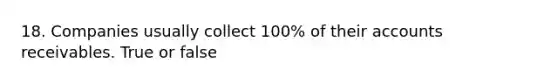 18. Companies usually collect 100% of their accounts receivables. True or false