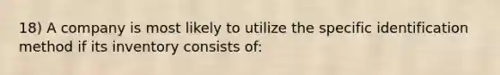 18) A company is most likely to utilize the specific identification method if its inventory consists of: