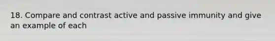 18. Compare and contrast active and passive immunity and give an example of each