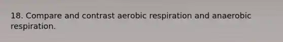 18. Compare and contrast aerobic respiration and anaerobic respiration.