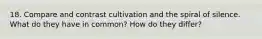 18. Compare and contrast cultivation and the spiral of silence. What do they have in common? How do they differ?