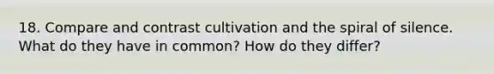 18. Compare and contrast cultivation and the spiral of silence. What do they have in common? How do they differ?