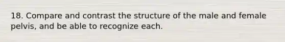 18. Compare and contrast the structure of the male and female pelvis, and be able to recognize each.