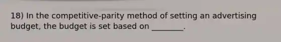 18) In the competitive-parity method of setting an advertising budget, the budget is set based on ________.