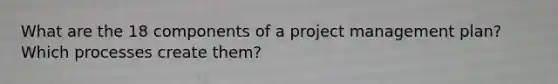 What are the 18 components of a project management plan? Which processes create them?