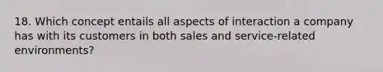 18. Which concept entails all aspects of interaction a company has with its customers in both sales and service-related environments?