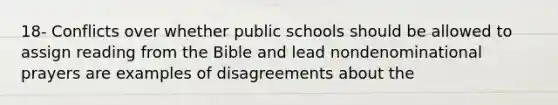 18- Conflicts over whether public schools should be allowed to assign reading from the Bible and lead nondenominational prayers are examples of disagreements about the