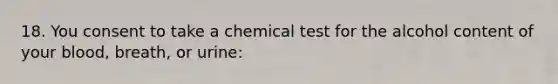 18. You consent to take a chemical test for the alcohol content of your blood, breath, or urine: