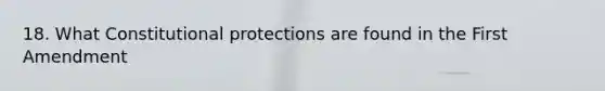 18. What Constitutional protections are found in the First Amendment