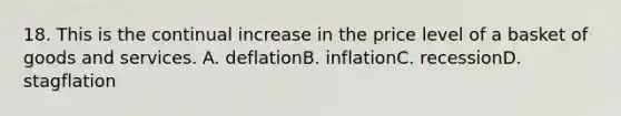 18. This is the continual increase in the price level of a basket of goods and services. A. deflationB. inflationC. recessionD. stagflation