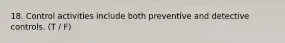 18. Control activities include both preventive and detective controls. (T / F)