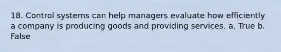 18. Control systems can help managers evaluate how efficiently a company is producing goods and providing services. a. True b. False