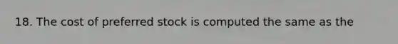 18. The cost of preferred stock is computed the same as the