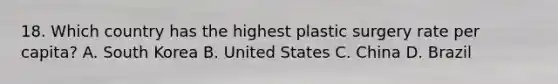 18. Which country has the highest plastic surgery rate per capita? A. South Korea B. United States C. China D. Brazil