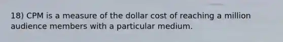 18) CPM is a measure of the dollar cost of reaching a million audience members with a particular medium.