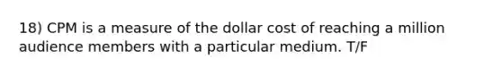 18) CPM is a measure of the dollar cost of reaching a million audience members with a particular medium. T/F