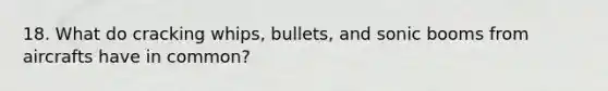 18. What do cracking whips, bullets, and sonic booms from aircrafts have in common?