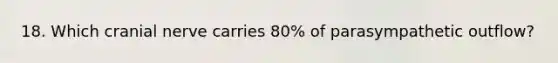 18. Which cranial nerve carries 80% of parasympathetic outflow?