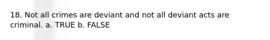 18. ​Not all crimes are deviant and not all deviant acts are criminal. a. TRUE b. FALSE
