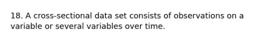 18. A cross-sectional data set consists of observations on a variable or several variables over time.