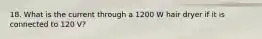 18. What is the current through a 1200 W hair dryer if it is connected to 120 V?