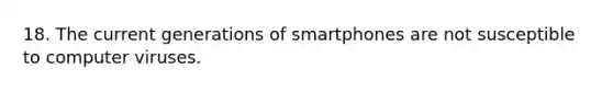 18. The current generations of smartphones are not susceptible to computer viruses.