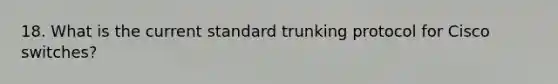 18. What is the current standard trunking protocol for Cisco switches?