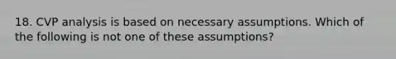 18. CVP analysis is based on necessary assumptions. Which of the following is not one of these assumptions?