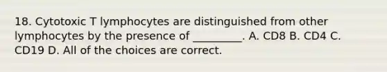 18. Cytotoxic T lymphocytes are distinguished from other lymphocytes by the presence of _________. A. CD8 B. CD4 C. CD19 D. All of the choices are correct.