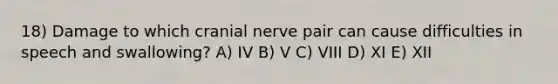 18) Damage to which cranial nerve pair can cause difficulties in speech and swallowing? A) IV B) V C) VIII D) XI E) XII