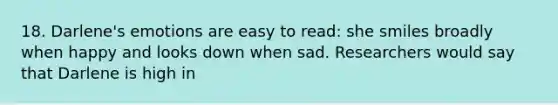 18. Darlene's emotions are easy to read: she smiles broadly when happy and looks down when sad. Researchers would say that Darlene is high in