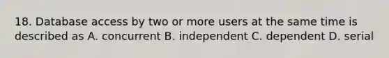 18. Database access by two or more users at the same time is described as A. concurrent B. independent C. dependent D. serial