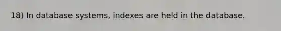 18) In database systems, indexes are held in the database.