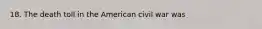18. The death toll in the American civil war was