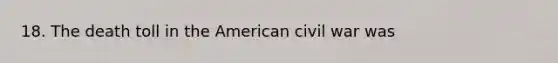 18. The death toll in the American civil war was