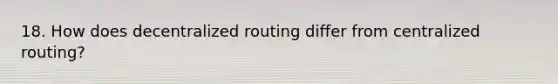 18. How does decentralized routing differ from centralized routing?