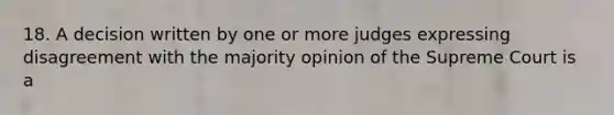 18. A decision written by one or more judges expressing disagreement with the majority opinion of the Supreme Court is a