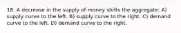 18. A decrease in the supply of money shifts the aggregate: A) supply curve to the left. B) supply curve to the right. C) demand curve to the left. D) demand curve to the right.