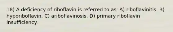 18) A deficiency of riboflavin is referred to as: A) riboflavinitis. B) hyporiboflavin. C) ariboflavinosis. D) primary riboflavin insufficiency.