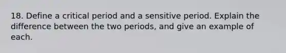 18. Define a critical period and a sensitive period. Explain the difference between the two periods, and give an example of each.