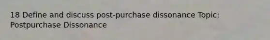 18 Define and discuss post-purchase dissonance Topic: Postpurchase Dissonance