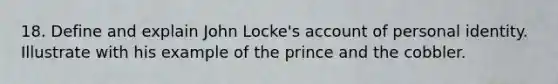 18. Define and explain John Locke's account of personal identity. Illustrate with his example of the prince and the cobbler.