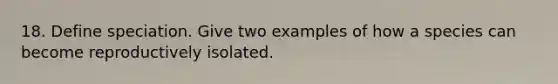 18. Define speciation. Give two examples of how a species can become reproductively isolated.