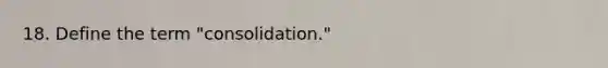 18. Define the term "consolidation."