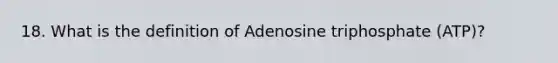 18. What is the definition of Adenosine triphosphate (ATP)?