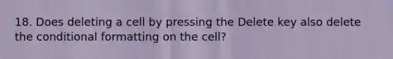 18. Does deleting a cell by pressing the Delete key also delete the conditional formatting on the cell?