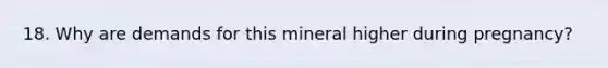 18. Why are demands for this mineral higher during pregnancy?