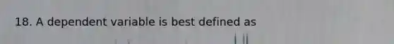 18. A dependent variable is best defined as