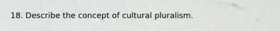 18. Describe the concept of cultural pluralism.